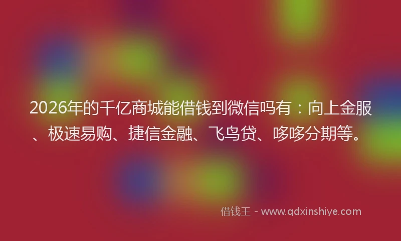 2026年的千亿商城能借钱到微信吗有:向上金服、极速易购、捷信金融、飞鸟贷、哆哆分期等。