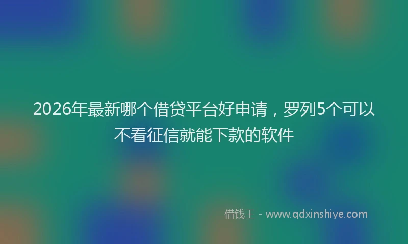 2026年最新哪个借贷平台好申请,罗列5个可以不看征信就能下款的软件
