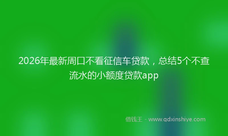 2026年最新周口不看征信车贷款，总结5个不查流水的小额度贷款app