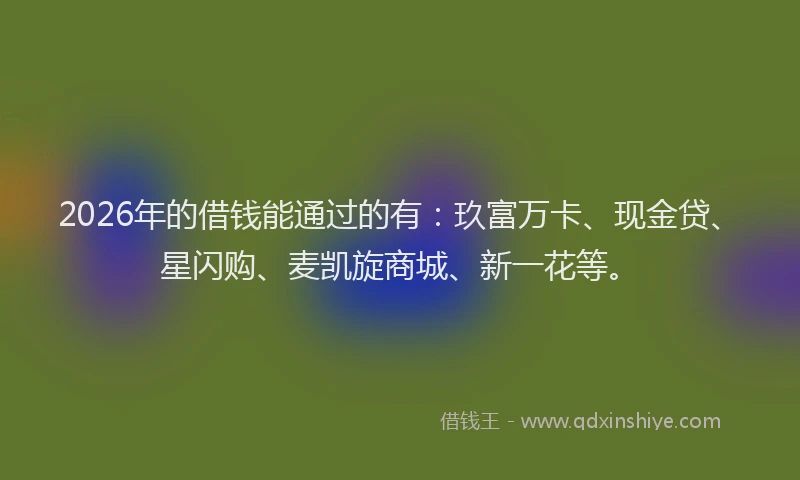 2026年的借钱能通过的有：玖富万卡、现金贷、星闪购、麦凯旋商城、新一花等。