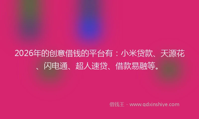 2026年的创意借钱的平台有：小米贷款、天源花、闪电通、超人速贷、借款易融等。