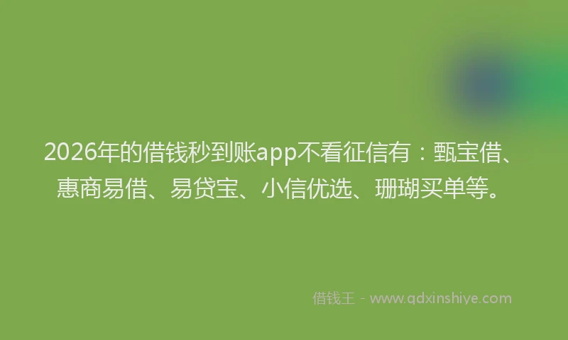 2026年的借钱秒到账app不看征信有：甄宝借、惠商易借、易贷宝、小信优选、珊瑚买单等。