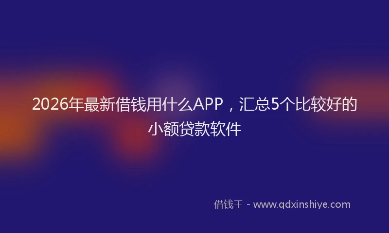 2026年最新借钱用什么APP,汇总5个比较好的小额贷款软件