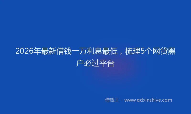 2026年最新借钱一万利息最低，梳理5个网贷黑户必过平台