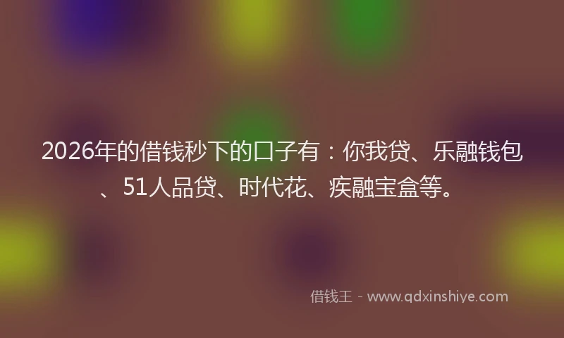 2026年的借钱秒下的口子有：你我贷、乐融钱包、51人品贷、时代花、疾融宝盒等。
