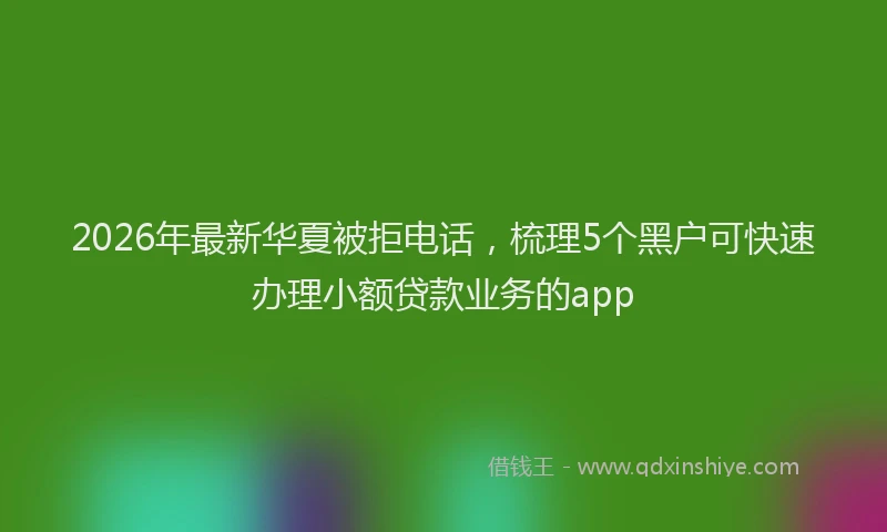 2026年最新华夏被拒电话，梳理5个黑户可快速办理小额贷款业务的app