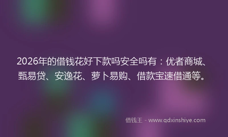 2026年的借钱花好下款吗安全吗有：优者商城、甄易贷、安逸花、萝卜易购、借款宝速借通等。