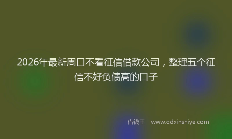 2026年最新周口不看征信借款公司,整理五个征信不好负债高的口子