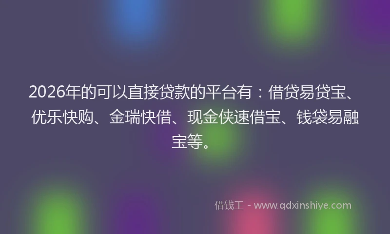 2026年的可以直接贷款的平台有：借贷易贷宝、优乐快购、金瑞快借、现金侠速借宝、钱袋易融宝等。