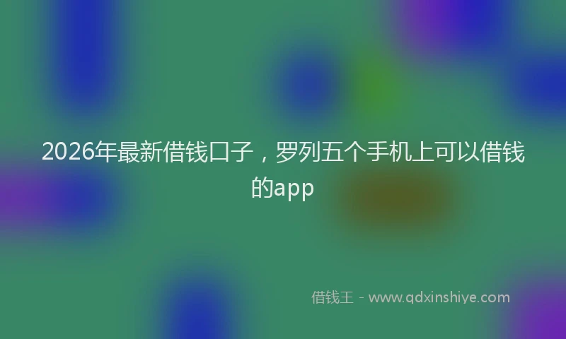 2026年最新借钱口子，罗列五个手机上可以借钱的app