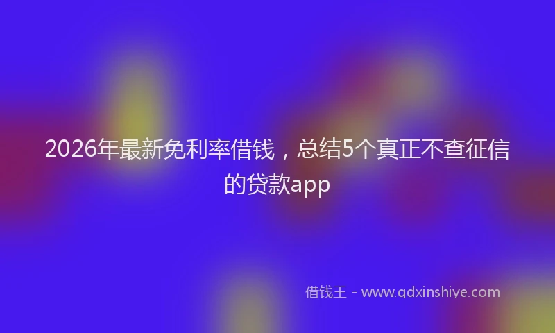 2026年最新免利率借钱，总结5个真正不查征信的贷款app