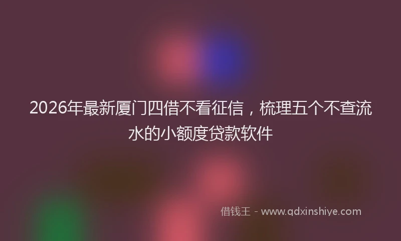 2026年最新厦门四借不看征信，梳理五个不查流水的小额度贷款软件