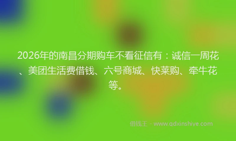 2026年的南昌分期购车不看征信有:诚信一周花、美团生活费借钱、六号商城、快莱购、牵牛花等。