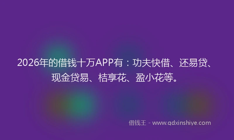 2026年的借钱十万APP有：功夫快借、还易贷、现金贷易、桔享花、盈小花等。