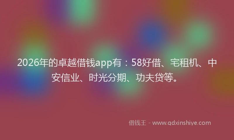 2026年的卓越借钱app有：58好借、宅租机、中安信业、时光分期、功夫贷等。