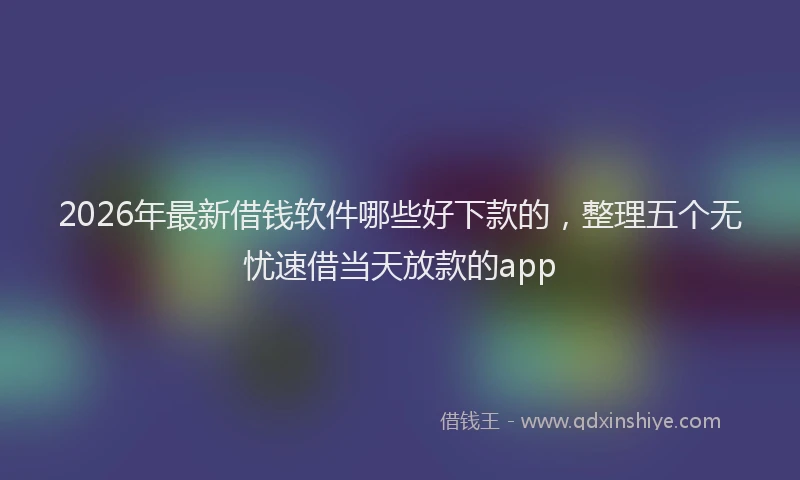 2026年最新借钱软件哪些好下款的，整理五个无忧速借当天放款的app