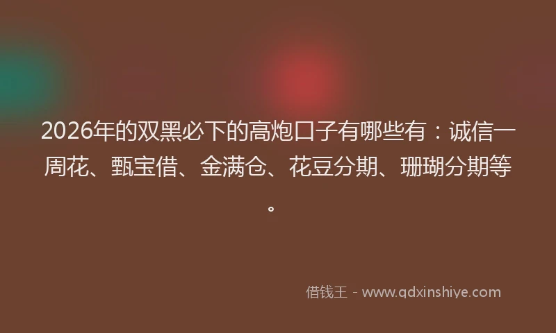2026年的双黑必下的高炮口子有哪些有:诚信一周花、甄宝借、金满仓、花豆分期、珊瑚分期等。