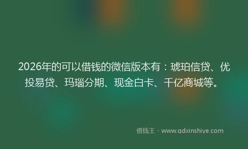 2026年的可以借钱的微信版本有：琥珀信贷、优投易贷、玛瑙分期、现金白卡、千亿商城等。
