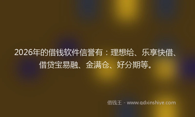 2026年的借钱软件信誉有：理想给、乐享快借、借贷宝易融、金满仓、好分期等。