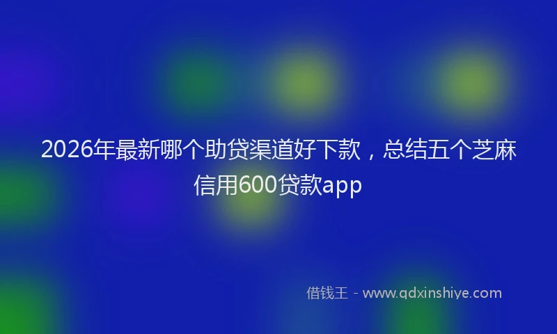 2026年最新哪个助贷渠道好下款，总结五个芝麻信用600贷款app