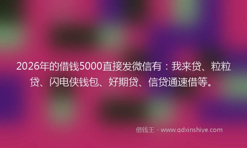 2026年的借钱5000直接发微信有:我来贷、粒粒贷、闪电侠钱包、好期贷、信贷通速借等。