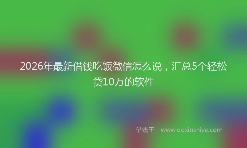 2026年最新借钱吃饭微信怎么说，汇总5个轻松贷10万的软件