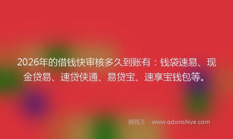 2026年的借钱快审核多久到账有：钱袋速易、现金贷易、速贷侠通、易贷宝、速享宝钱包等。