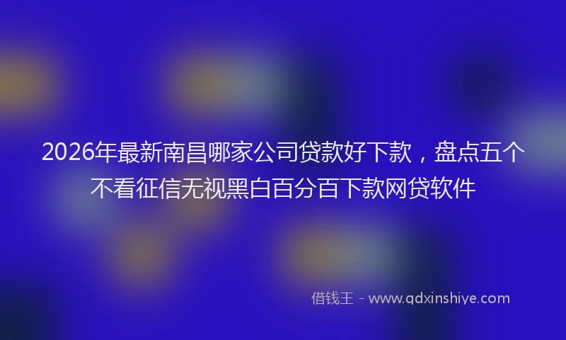 2026年最新南昌哪家公司贷款好下款,盘点五个不看征信无视黑白百分百下款网贷软件