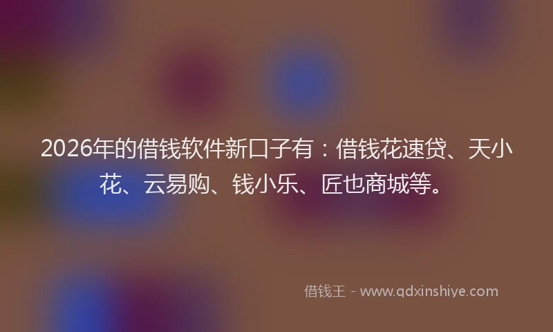 2026年的借钱软件新口子有：借钱花速贷、天小花、云易购、钱小乐、匠也商城等。