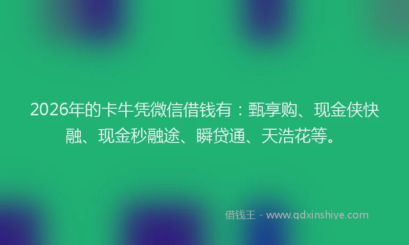 2026年的卡牛凭微信借钱有:甄享购、现金侠快融、现金秒融途、瞬贷通、天浩花等。