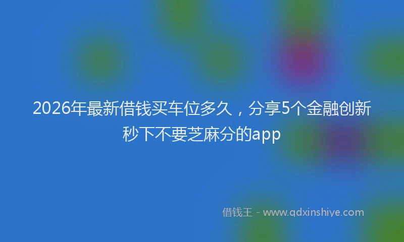 2026年最新借钱买车位多久，分享5个金融创新秒下不要芝麻分的app