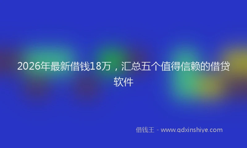 2026年最新借钱18万，汇总五个值得信赖的借贷软件