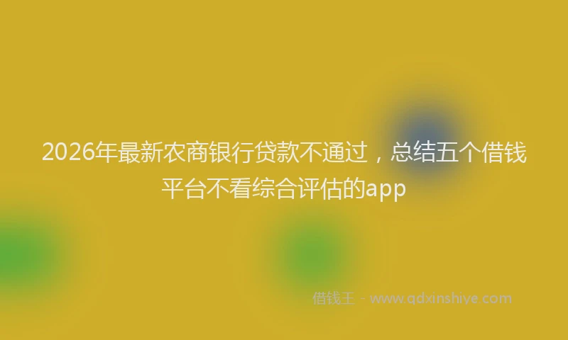 2026年最新农商银行贷款不通过，总结五个借钱平台不看综合评估的app