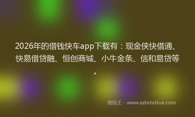 2026年的借钱快车app下载有：现金侠快借通、快易借贷融、恒创商城、小牛金条、信和易贷等。