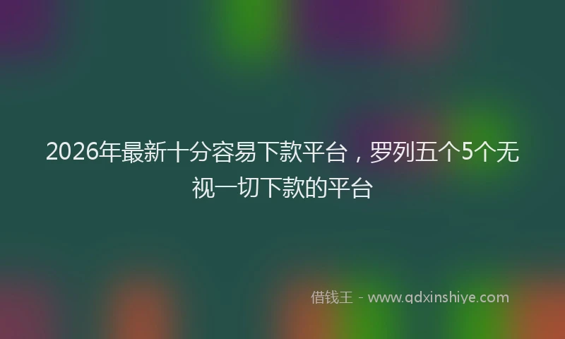 2026年最新十分容易下款平台,罗列五个5个无视一切下款的平台