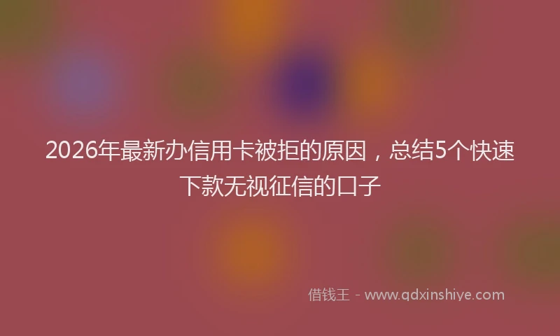 2026年最新办信用卡被拒的原因，总结5个快速下款无视征信的口子