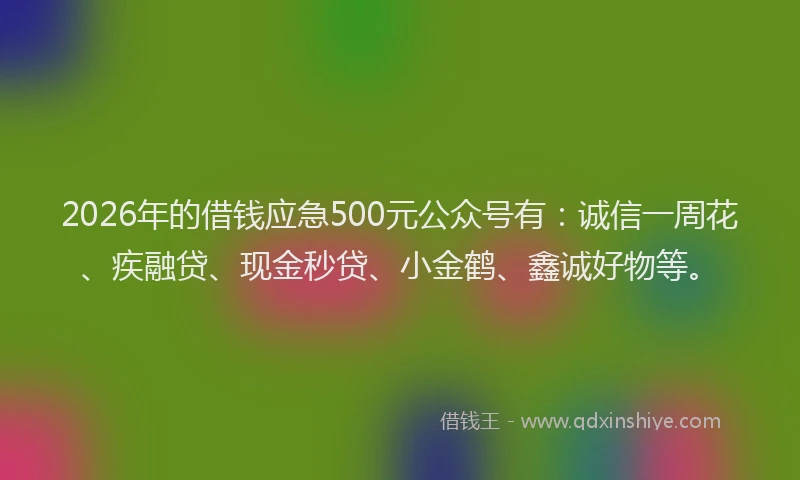 2026年的借钱应急500元公众号有：诚信一周花、疾融贷、现金秒贷、小金鹤、鑫诚好物等。