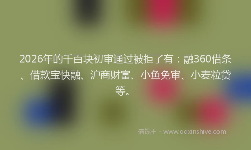 2026年的千百块初审通过被拒了有:融360借条、借款宝快融、沪商财富、小鱼免审、小麦粒贷等。