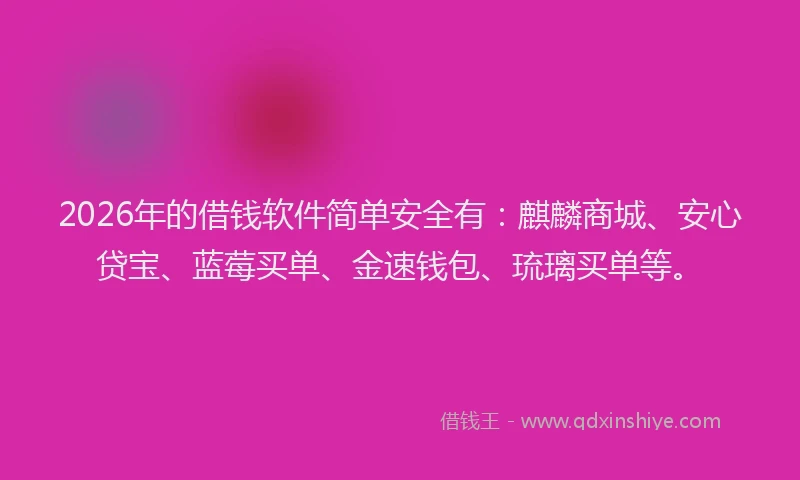 2026年的借钱软件简单安全有：麒麟商城、安心贷宝、蓝莓买单、金速钱包、琉璃买单等。