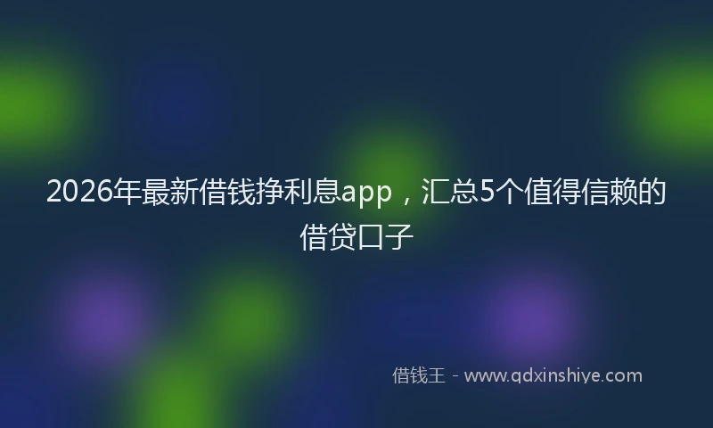 2026年最新借钱挣利息app，汇总5个值得信赖的借贷口子