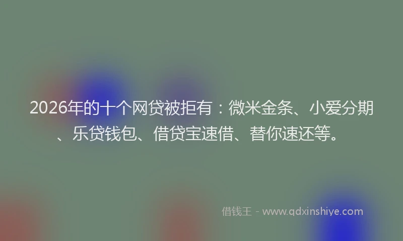 2026年的十个网贷被拒有:微米金条、小爱分期、乐贷钱包、借贷宝速借、替你速还等。