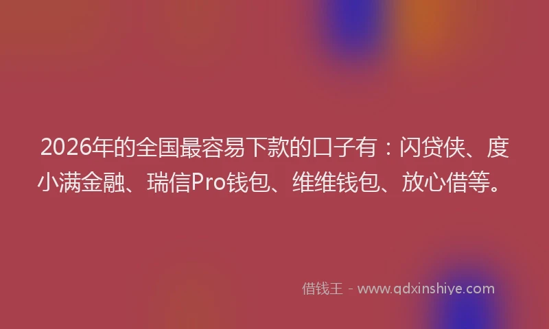 2026年的全国最容易下款的口子有:闪贷侠、度小满金融、瑞信Pro钱包、维维钱包、放心借等。