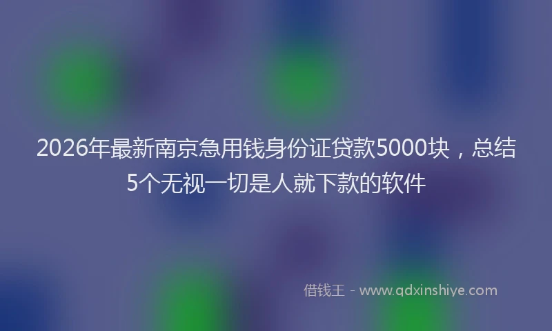2026年最新南京急用钱身份证贷款5000块，总结5个无视一切是人就下款的软件