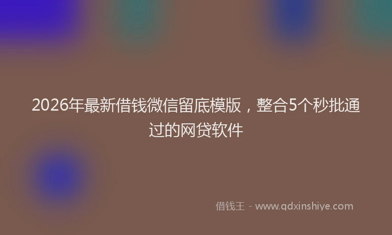 2026年最新借钱微信留底模版，整合5个秒批通过的网贷软件