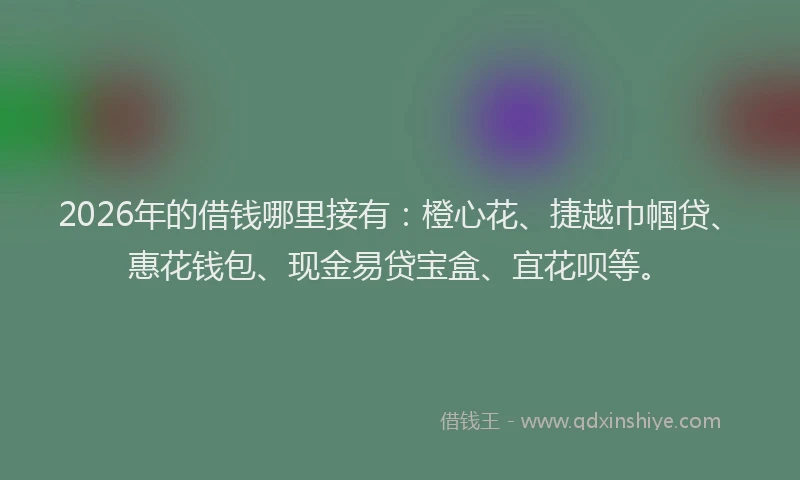 2026年的借钱哪里接有:橙心花、捷越巾帼贷、惠花钱包、现金易贷宝盒、宜花呗等。