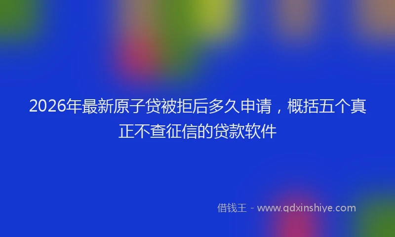 2026年最新原子贷被拒后多久申请，概括五个真正不查征信的贷款软件