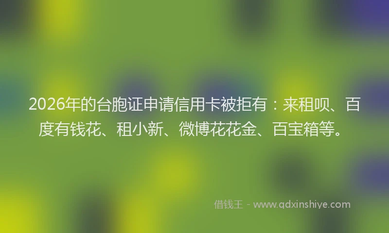 2026年的台胞证申请信用卡被拒有：来租呗、百度有钱花、租小新、微博花花金、百宝箱等。