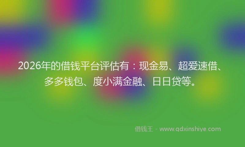 2026年的借钱平台评估有:现金易、超爱速借、多多钱包、度小满金融、日日贷等。