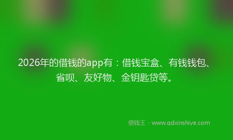 2026年的借钱的app有:借钱宝盒、有钱钱包、省呗、友好物、金钥匙贷等。