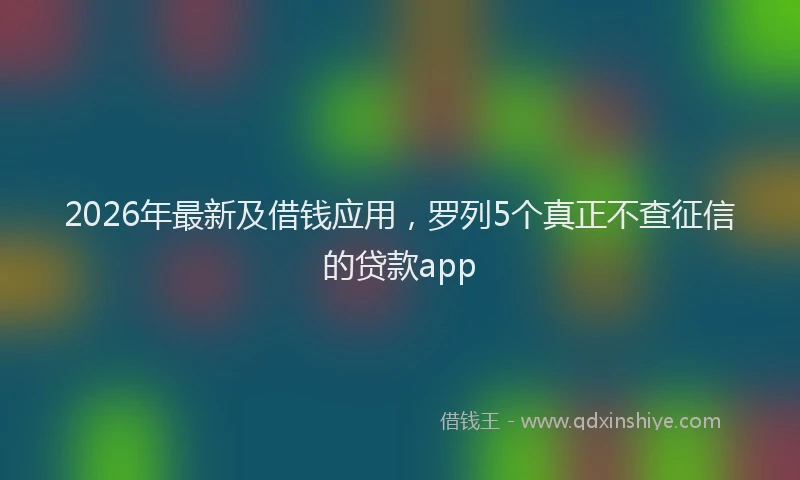 2026年最新及借钱应用，罗列5个真正不查征信的贷款app